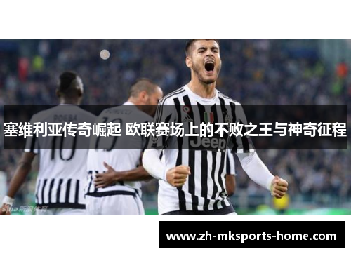 塞维利亚传奇崛起 欧联赛场上的不败之王与神奇征程