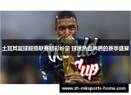 土耳其篮球超级联赛精彩纷呈 球迷热血沸腾的赛季盛宴