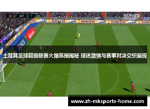 土耳其足球超级联赛火爆氛围揭秘 球迷激情与赛事对决交织展现