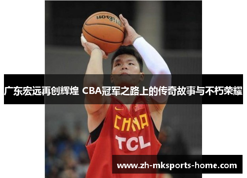 广东宏远再创辉煌 CBA冠军之路上的传奇故事与不朽荣耀