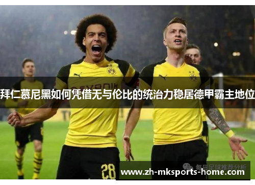 拜仁慕尼黑如何凭借无与伦比的统治力稳居德甲霸主地位