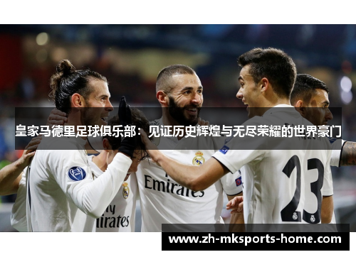 皇家马德里足球俱乐部：见证历史辉煌与无尽荣耀的世界豪门