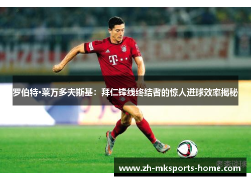 罗伯特·莱万多夫斯基：拜仁锋线终结者的惊人进球效率揭秘
