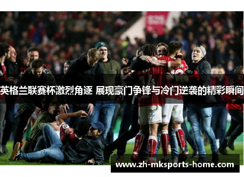 英格兰联赛杯激烈角逐 展现豪门争锋与冷门逆袭的精彩瞬间