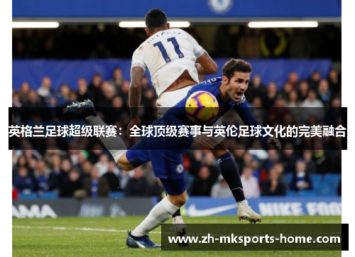 英格兰足球超级联赛：全球顶级赛事与英伦足球文化的完美融合