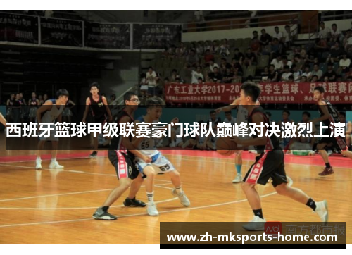西班牙篮球甲级联赛豪门球队巅峰对决激烈上演