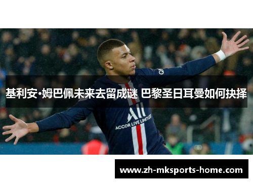 基利安·姆巴佩未来去留成谜 巴黎圣日耳曼如何抉择