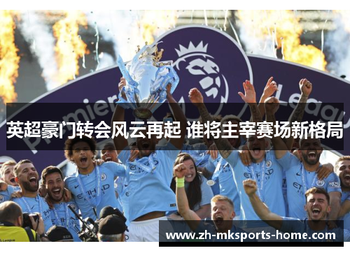 英超豪门转会风云再起 谁将主宰赛场新格局