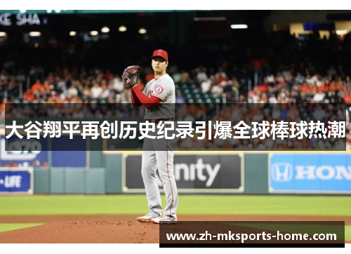 大谷翔平再创历史纪录引爆全球棒球热潮