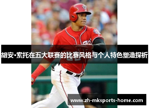 胡安·索托在五大联赛的比赛风格与个人特色塑造探析