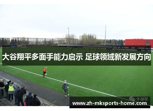 大谷翔平多面手能力启示 足球领域新发展方向