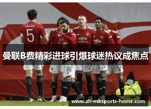 曼联B费精彩进球引爆球迷热议成焦点