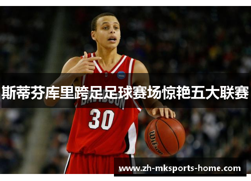 斯蒂芬库里跨足足球赛场惊艳五大联赛