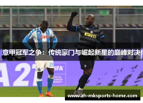意甲冠军之争：传统豪门与崛起新星的巅峰对决