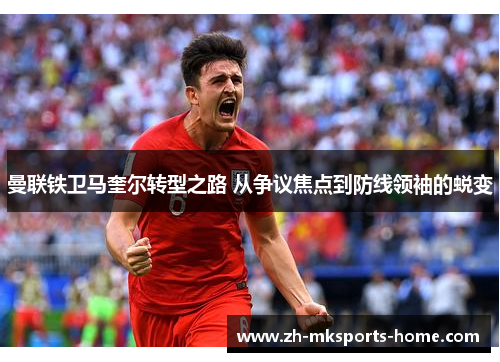曼联铁卫马奎尔转型之路 从争议焦点到防线领袖的蜕变