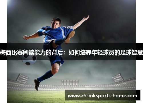 梅西比赛阅读能力的背后：如何培养年轻球员的足球智慧