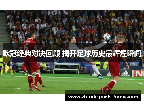 欧冠经典对决回顾 揭开足球历史最辉煌瞬间